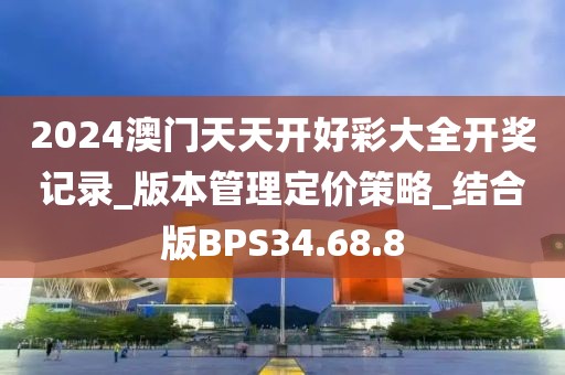 2024澳门天天开好彩大全开奖记录_版本管理定价策略_结合版BPS34.68.8