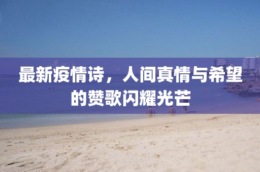 最新疫情诗，人间真情与希望的赞歌闪耀光芒