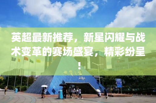 英超最新推荐，新星闪耀与战术变革的赛场盛宴，精彩纷呈！