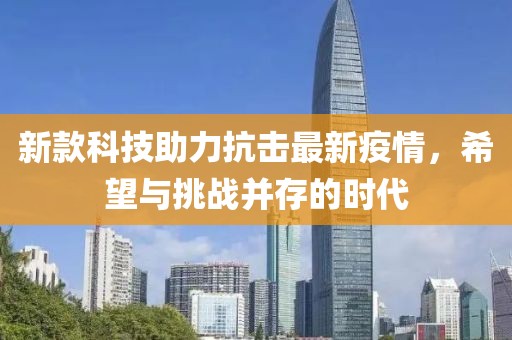 新款科技助力抗击最新疫情，希望与挑战并存的时代