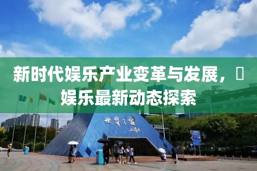 新时代娱乐产业变革与发展，靑娱乐最新动态探索