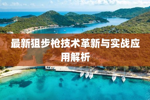 最新狙步枪技术革新与实战应用解析