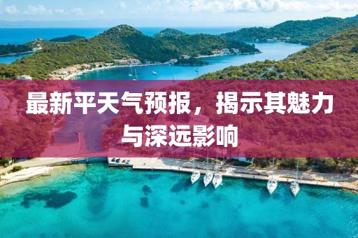 最新平天气预报，揭示其魅力与深远影响