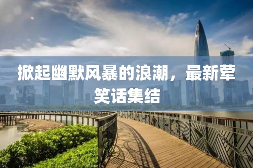 掀起幽默风暴的浪潮，最新荤笑话集结