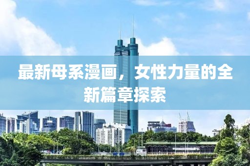 最新母系漫画，女性力量的全新篇章探索