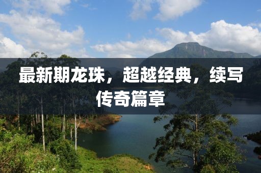 最新期龙珠，超越经典，续写传奇篇章