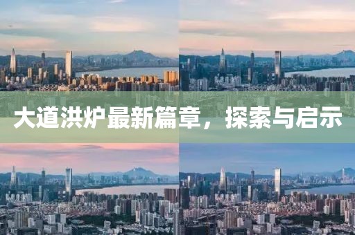 大道洪炉最新篇章，探索与启示