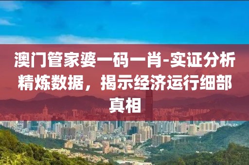 澳门管家婆一码一肖-实证分析精炼数据，揭示经济运行细部真相