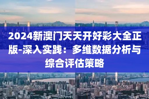 2024新澳门天天开好彩大全正版-深入实践：多维数据分析与综合评估策略