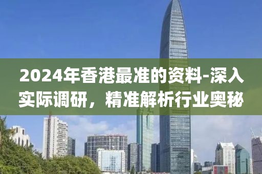 2024年香港最准的资料-深入实际调研，精准解析行业奥秘