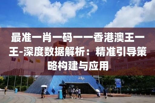 最准一肖一码一一香港澳王一王-深度数据解析：精准引导策略构建与应用