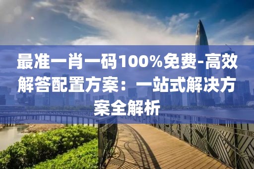 最准一肖一码100%免费-高效解答配置方案：一站式解决方案全解析