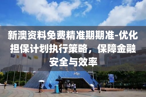 新澳资料免费精准期期准-优化担保计划执行策略，保障金融安全与效率