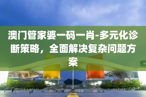 澳门管家婆一码一肖-多元化诊断策略，全面解决复杂问题方案