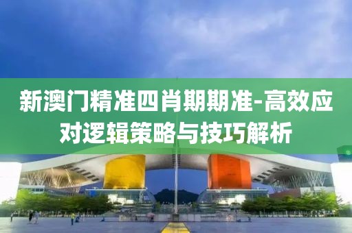 新澳门精准四肖期期准-高效应对逻辑策略与技巧解析