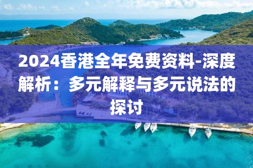 2024香港全年免费资料-深度解析：多元解释与多元说法的探讨