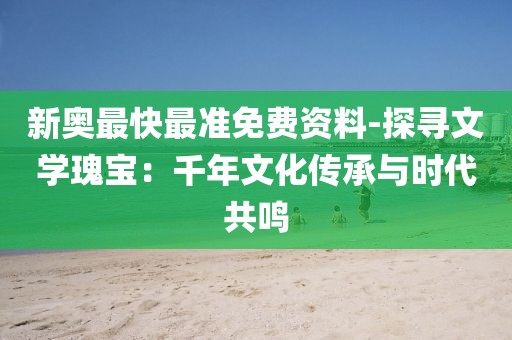 新奥最快最准免费资料-探寻文学瑰宝：千年文化传承与时代共鸣
