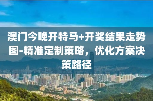 澳门今晚开特马+开奖结果走势图-精准定制策略，优化方案决策路径