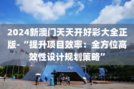 2024新澳门天天开好彩大全正版-“提升项目效率：全方位高效性设计规划策略”