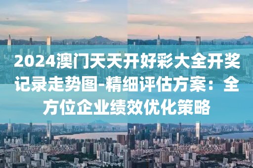 2024澳门天天开好彩大全开奖记录走势图-精细评估方案：全方位企业绩效优化策略