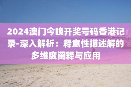 2024澳门今晚开奖号码香港记录-深入解析：释意性描述解的多维度阐释与应用