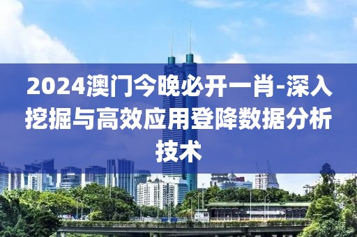 2024澳门今晚必开一肖-深入挖掘与高效应用登降数据分析技术