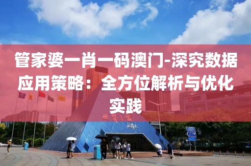 管家婆一肖一码澳门-深究数据应用策略：全方位解析与优化实践
