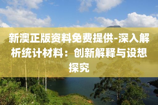 新澳正版资料免费提供-深入解析统计材料：创新解释与设想探究