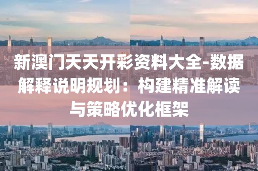 新澳门天天开彩资料大全-数据解释说明规划：构建精准解读与策略优化框架