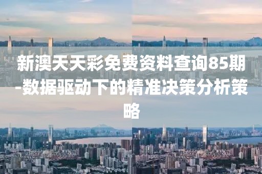 新澳天天彩免费资料查询85期-数据驱动下的精准决策分析策略