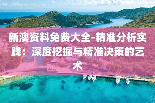 新澳资料免费大全-精准分析实践：深度挖掘与精准决策的艺术