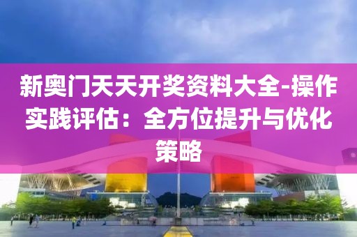 新奥门天天开奖资料大全-操作实践评估：全方位提升与优化策略