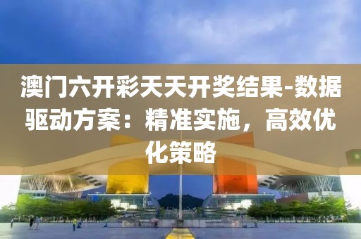 澳门六开彩天天开奖结果-数据驱动方案：精准实施，高效优化策略