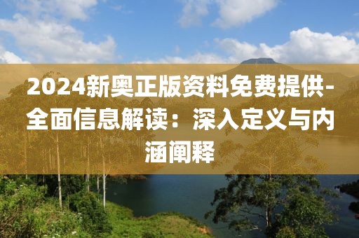 2024新奥正版资料免费提供-全面信息解读：深入定义与内涵阐释