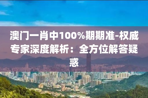 澳门一肖中100%期期准-权威专家深度解析：全方位解答疑惑