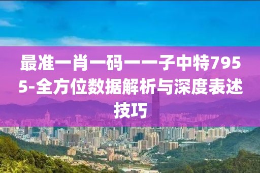 最准一肖一码一一子中特7955-全方位数据解析与深度表述技巧