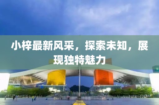 小梓最新风采，探索未知，展现独特魅力