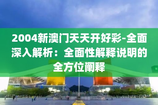 2004新澳门天天开好彩-全面深入解析：全面性解释说明的全方位阐释