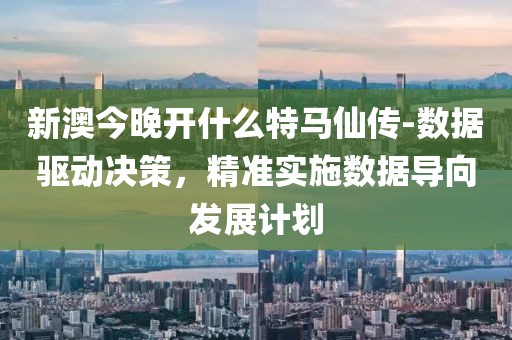 新澳今晚开什么特马仙传-数据驱动决策，精准实施数据导向发展计划