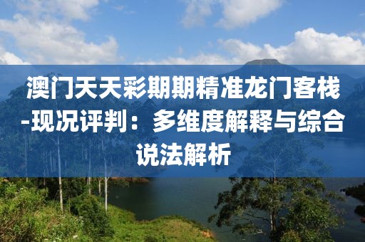 澳门天天彩期期精准龙门客栈-现况评判：多维度解释与综合说法解析