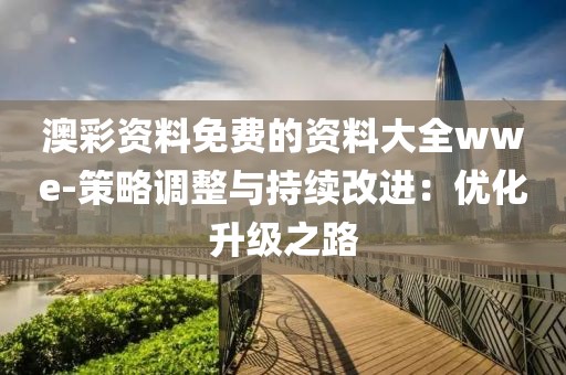 澳彩资料免费的资料大全wwe-策略调整与持续改进：优化升级之路