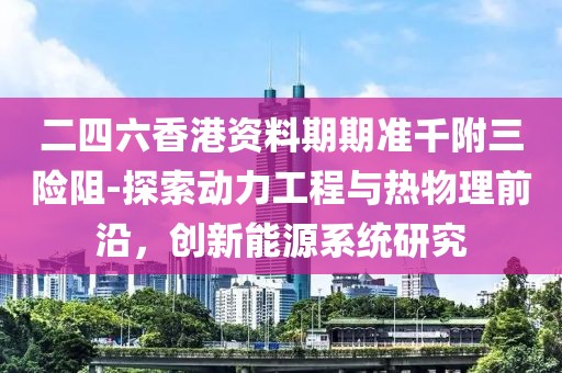 二四六香港资料期期准千附三险阻-探索动力工程与热物理前沿，创新能源系统研究