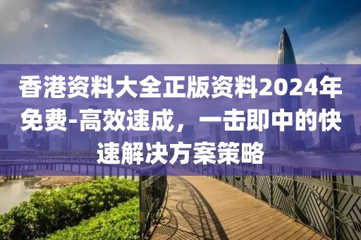 香港资料大全正版资料2024年免费-高效速成，一击即中的快速解决方案策略