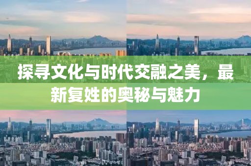 探寻文化与时代交融之美，最新复姓的奥秘与魅力