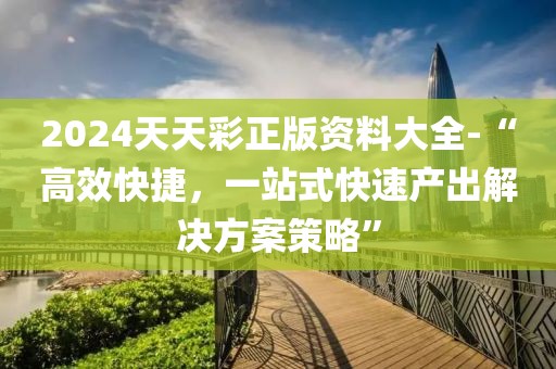 2024天天彩正版资料大全-“高效快捷，一站式快速产出解决方案策略”