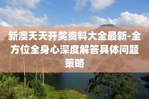 新澳天天开奖资料大全最新-全方位全身心深度解答具体问题策略