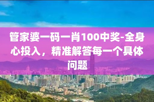 管家婆一码一肖100中奖-全身心投入，精准解答每一个具体问题