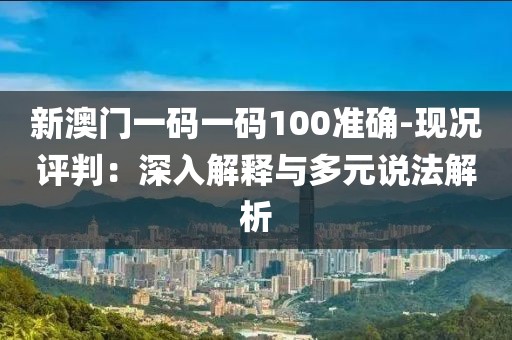 新澳门一码一码100准确-现况评判：深入解释与多元说法解析