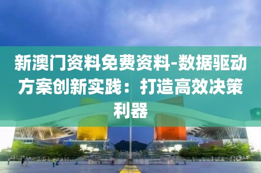 新澳门资料免费资料-数据驱动方案创新实践：打造高效决策利器