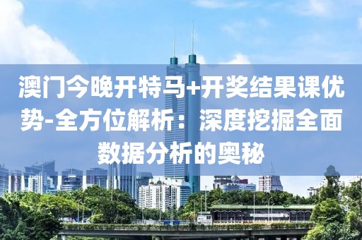 澳门今晚开特马+开奖结果课优势-全方位解析：深度挖掘全面数据分析的奥秘